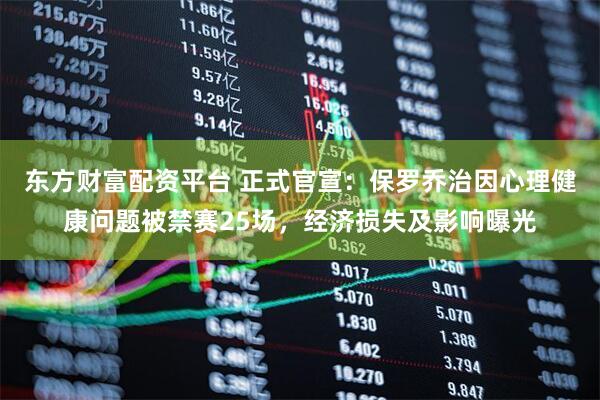 东方财富配资平台 正式官宣：保罗乔治因心理健康问题被禁赛25场，经济损失及影响曝光