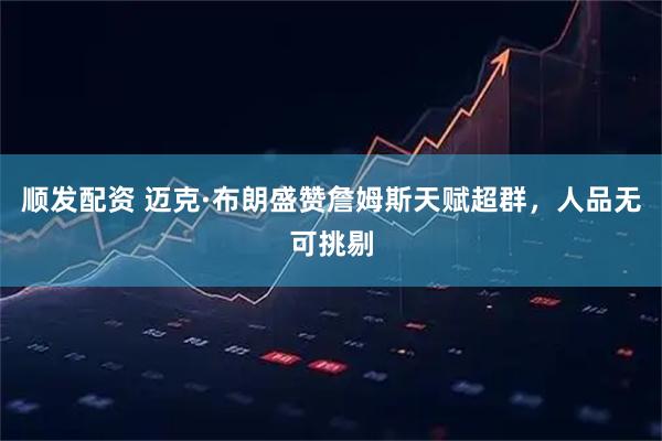 顺发配资 迈克·布朗盛赞詹姆斯天赋超群，人品无可挑剔