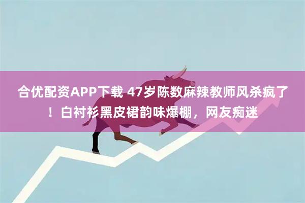 合优配资APP下载 47岁陈数麻辣教师风杀疯了！白衬衫黑皮裙韵味爆棚，网友痴迷