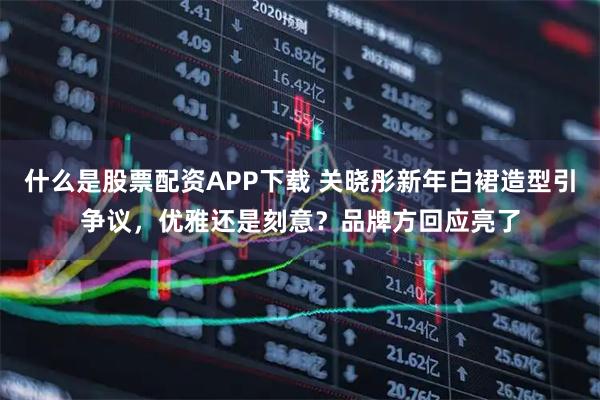 什么是股票配资APP下载 关晓彤新年白裙造型引争议，优雅还是刻意？品牌方回应亮了