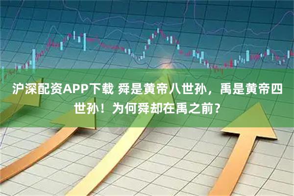 沪深配资APP下载 舜是黄帝八世孙，禹是黄帝四世孙！为何舜却在禹之前？