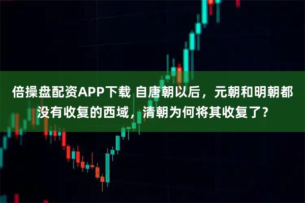 倍操盘配资APP下载 自唐朝以后，元朝和明朝都没有收复的西域，清朝为何将其收复了？