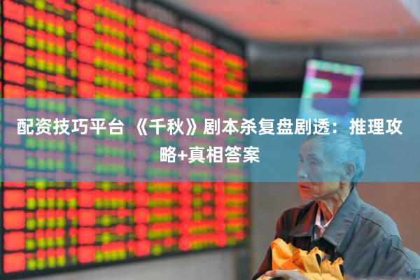 配资技巧平台 《千秋》剧本杀复盘剧透：推理攻略+真相答案