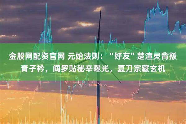 金股网配资官网 元始法则：“好友”楚渲灵背叛青子衿，阎罗贴秘辛曝光，夏刀宗藏玄机