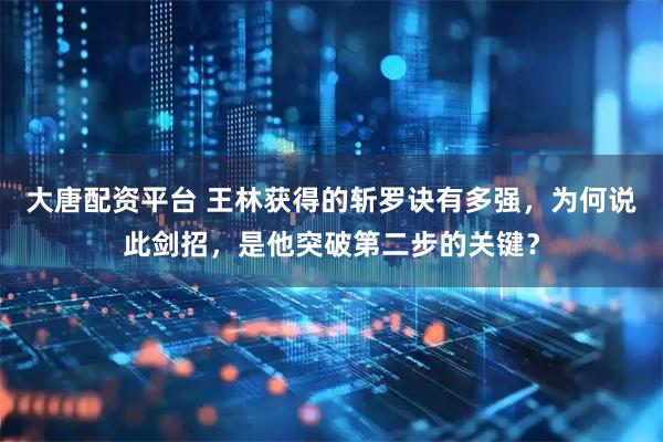 大唐配资平台 王林获得的斩罗诀有多强，为何说此剑招，是他突破第二步的关键？