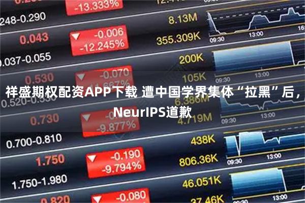 祥盛期权配资APP下载 遭中国学界集体“拉黑”后,NeurIPS道歉