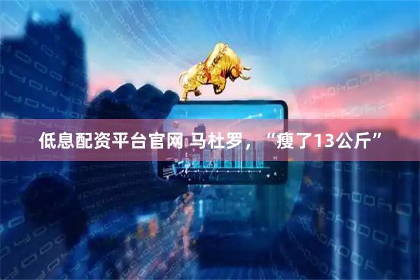 低息配资平台官网 马杜罗，“瘦了13公斤”