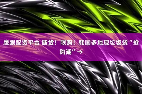 鹰眼配资平台 断货！限购！韩国多地现垃圾袋“抢购潮”→