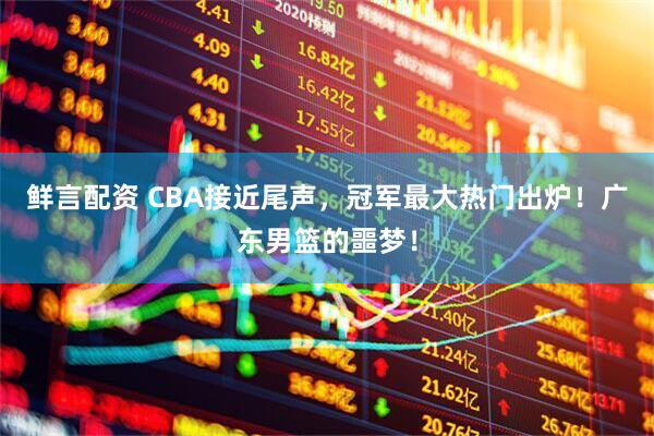 鲜言配资 CBA接近尾声，冠军最大热门出炉！广东男篮的噩梦！