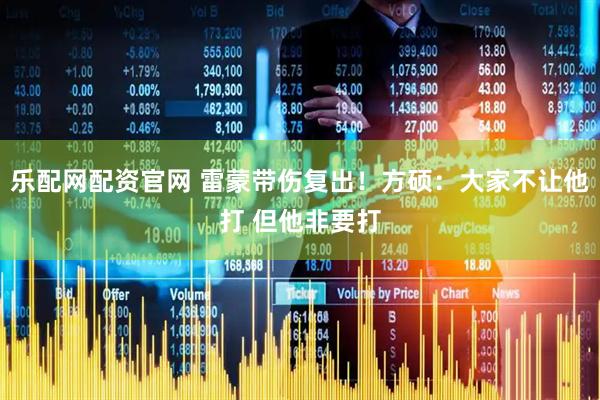 乐配网配资官网 雷蒙带伤复出!方硕:大家不让他打 但他非要打