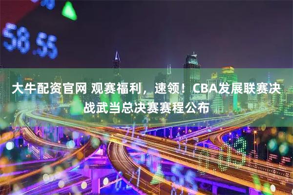大牛配资官网 观赛福利，速领！CBA发展联赛决战武当总决赛赛程公布