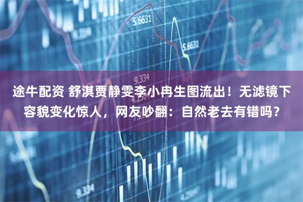 途牛配资 舒淇贾静雯李小冉生图流出！无滤镜下容貌变化惊人，网友吵翻：自然老去有错吗？