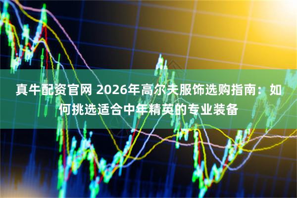 真牛配资官网 2026年高尔夫服饰选购指南:如何挑选适合中年精英的专业装备
