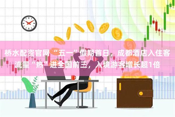 桥水配资官网 “五一”假期首日，成都酒店入住客流量“热”进全国前三，入境游客增长超1倍