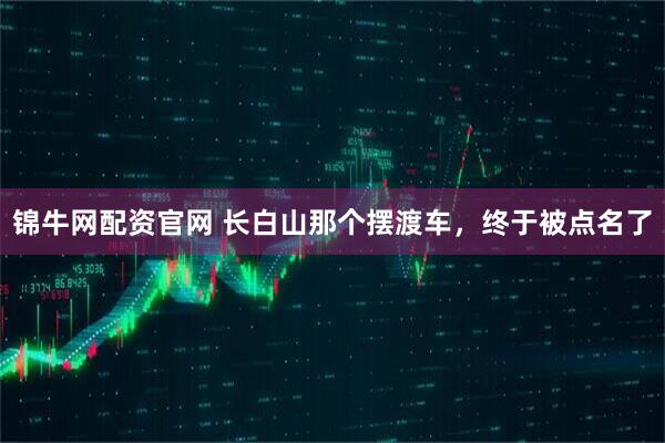 锦牛网配资官网 长白山那个摆渡车，终于被点名了